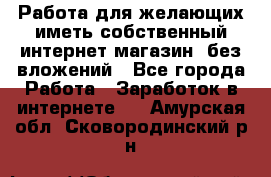  Работа для желающих иметь собственный интернет магазин, без вложений - Все города Работа » Заработок в интернете   . Амурская обл.,Сковородинский р-н